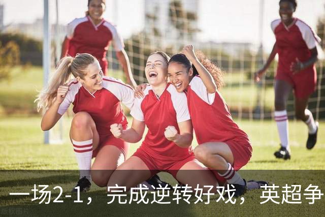 一场2-1，完成逆转好戏，英超争四格局大乱：利物浦只落后切尔西1分