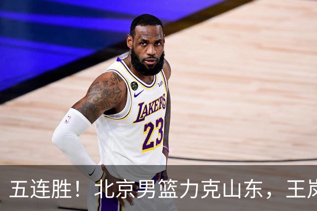 五连胜！北京男篮力克山东，王岚嵚20+8+4陶汉林12+7，周琦13+13陈盈骏16分