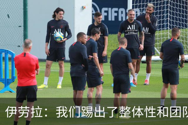 伊劳拉：我们踢出了整体性和团队精神，这支球队值得信赖