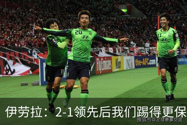 伊劳拉：2-1领先后我们踢得更保守，最后几分钟处理得不错