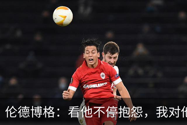 伦德博格：看他不停抱怨，我对他失去所有尊重