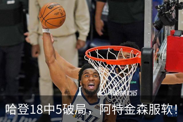 哈登18中5破局，阿特金森服软！骑士三连胜，三大收获但藏一个隐患