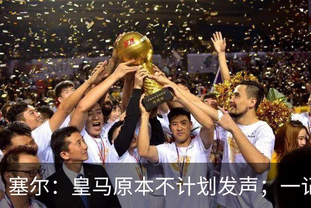 塞尔：皇马原本不计划发声；一记者称不理解姆巴佩事件造成严重后果