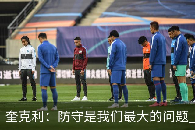 奎克利：防守是我们最大的问题 无论进攻如何都必须做好防守