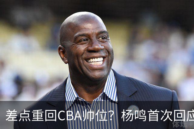 差点重回CBA帅位？杨鸣首次回应，离签约只差一步，会是广东吗？