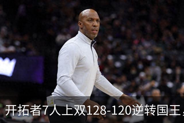 开拓者7人上双128-120逆转国王，杨瀚森未登场，阿夫迪亚26+6+6