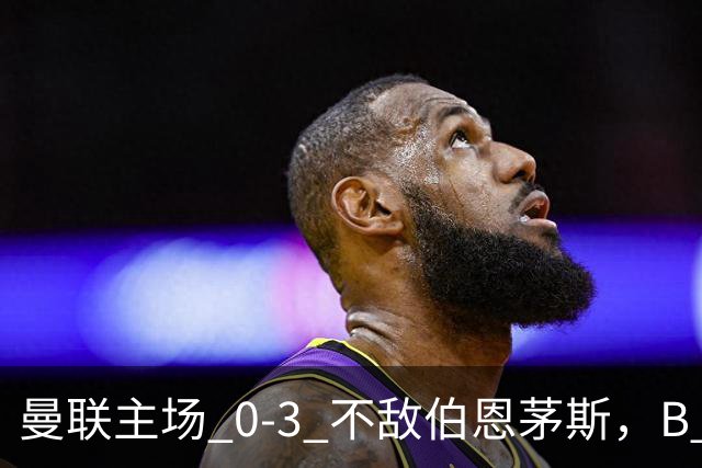 曼联主场 0‑3 不敌伯恩茅斯，B 费全程替补没有获得出场机会