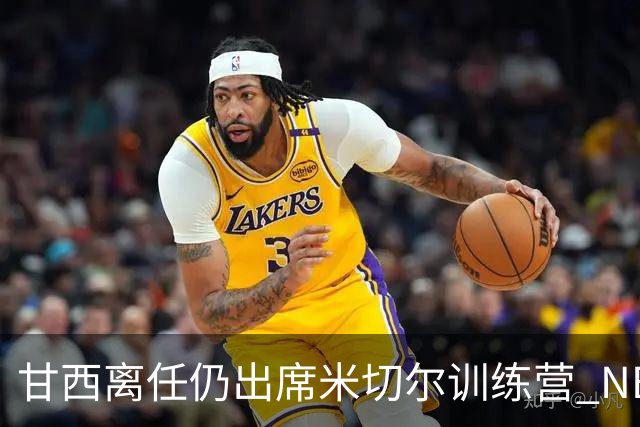 甘西离任仍出席米切尔训练营 NBA经纪人：大家都很喜欢甘西