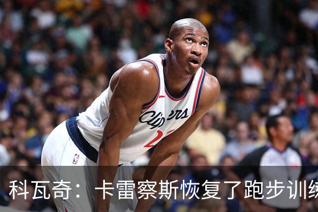 科瓦奇：卡雷察斯恢复了跑步训练；丘库埃梅卡在进行负荷管理