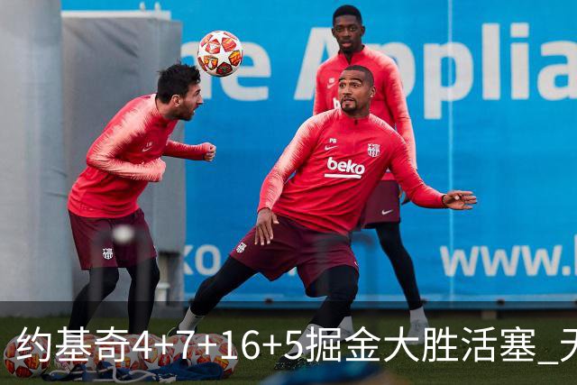 约基奇4+7+16+5掘金大胜活塞 无莫熊险胜太阳