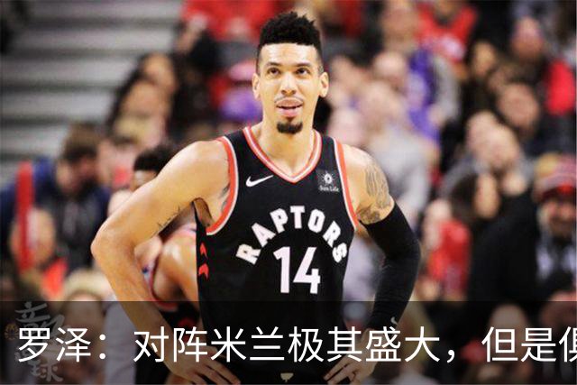 罗泽：对阵米兰极其盛大，但是俱乐部也经历过更重要的生死战