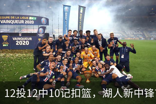 12投12中10记扣篮，湖人新中锋首秀获奥尼尔赐名