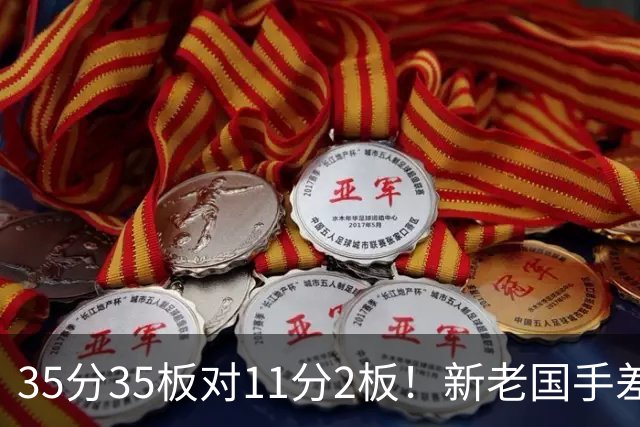 35分35板对11分2板！新老国手差距明显 国家队该请回周王？