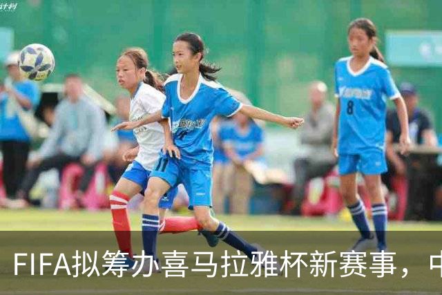 FIFA拟筹办喜马拉雅杯新赛事，中国男足有望受邀参赛